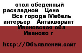 стол обеденный раскладной › Цена ­ 10 000 - Все города Мебель, интерьер » Антиквариат   . Ивановская обл.,Иваново г.